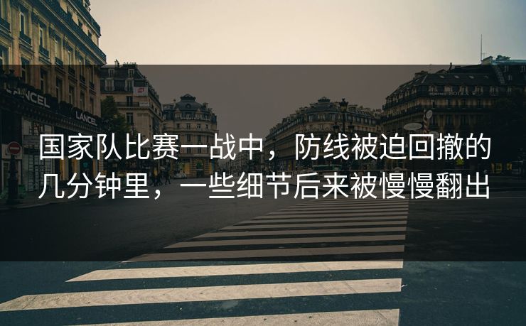 国家队比赛一战中，防线被迫回撤的几分钟里，一些细节后来被慢慢翻出