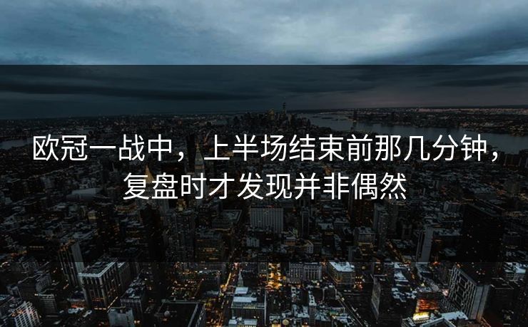 欧冠一战中，上半场结束前那几分钟，复盘时才发现并非偶然