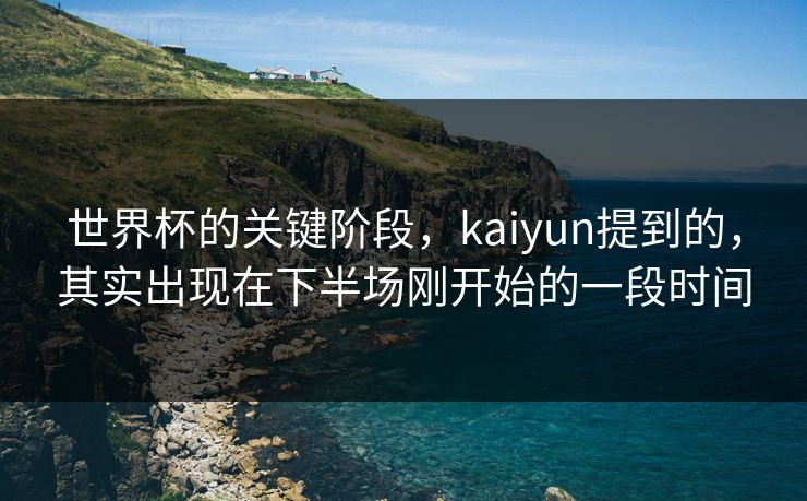 世界杯的关键阶段，kaiyun提到的，其实出现在下半场刚开始的一段时间