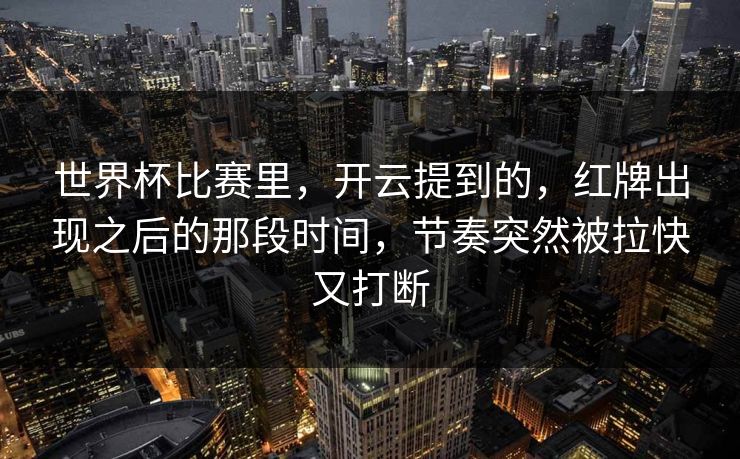 世界杯比赛里，开云提到的，红牌出现之后的那段时间，节奏突然被拉快又打断