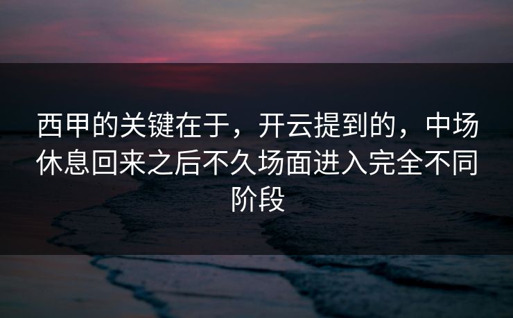 西甲的关键在于，开云提到的，中场休息回来之后不久场面进入完全不同阶段