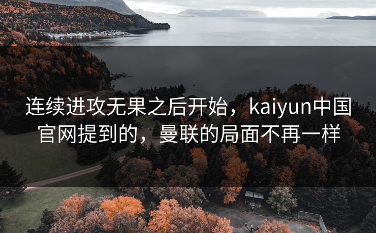 连续进攻无果之后开始，kaiyun中国官网提到的，曼联的局面不再一样