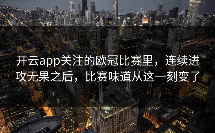 开云app关注的欧冠比赛里，连续进攻无果之后，比赛味道从这一刻变了