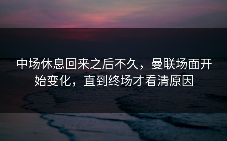 中场休息回来之后不久,曼联场面开始变化,直到终场才看清原因 中场休息回来之后不久,曼联场面开始变化,直到终场才看清原因