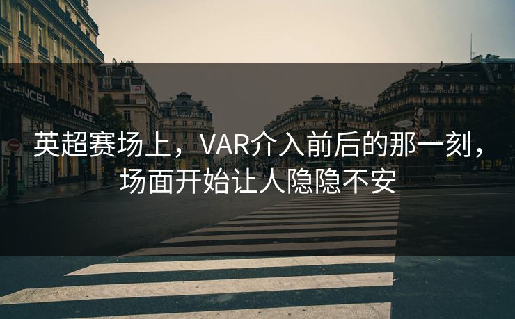 英超赛场上,VAR介入前后的那一刻,场面开始让人隐隐不安 英超赛场上,VAR介入前后的那一刻,场面开始让人隐隐不安