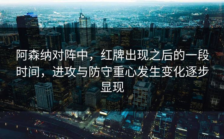 阿森纳对阵中，红牌出现之后的一段时间，进攻与防守重心发生变化逐步显现