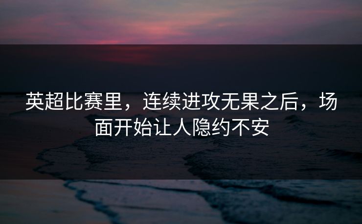英超比赛里，连续进攻无果之后，场面开始让人隐约不安