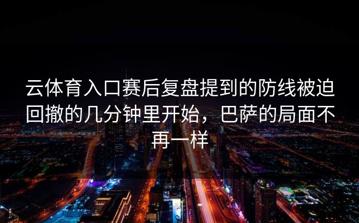 云体育入口赛后复盘提到的防线被迫回撤的几分钟里开始，巴萨的局面不再一样