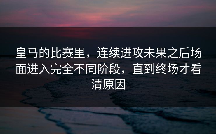 皇马的比赛里,连续进攻未果之后场面进入完全不同阶段,直到终场才看清原因 皇马的比赛里,连续进攻未果之后场面进入完全不同阶段,直到终场才看清原因
