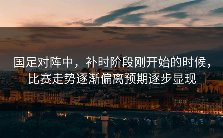 国足对阵中,补时阶段刚开始的时候,比赛走势逐渐偏离预期逐步显现 国足对阵中,补时阶段刚开始的时候,比赛走势逐渐偏离预期逐步显现