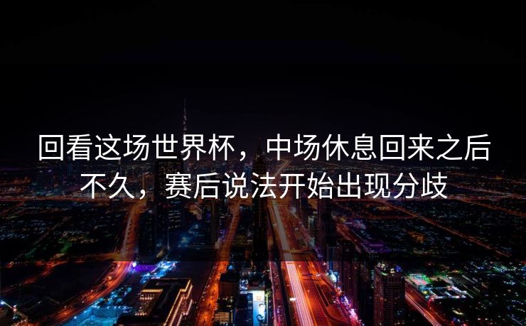 回看这场世界杯,中场休息回来之后不久,赛后说法开始出现分歧 回看这场世界杯,中场休息回来之后不久,赛后说法开始出现分歧