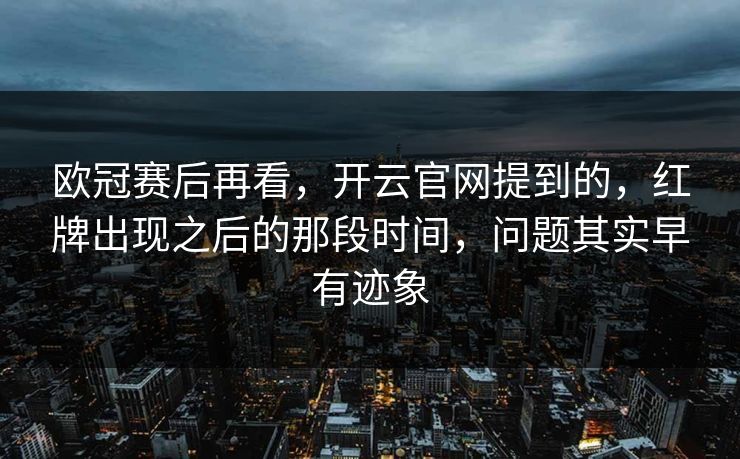 欧冠赛后再看,开云官网提到的,红牌出现之后的那段时间,问题其实早有迹象 欧冠赛后再看,开云官网提到的,红牌出现之后的那段时间,问题其实早有迹象