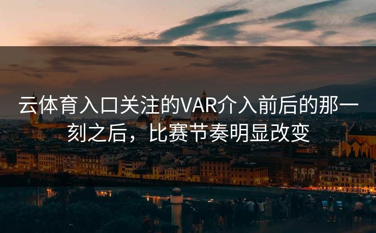 云体育入口关注的VAR介入前后的那一刻之后，比赛节奏明显改变