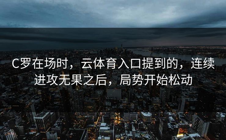 C罗在场时,云体育入口提到的,连续进攻无果之后,局势开始松动 C罗在场时,云体育入口提到的,连续进攻无果之后,局势开始松动