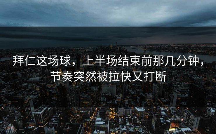 拜仁这场球，上半场结束前那几分钟，节奏突然被拉快又打断