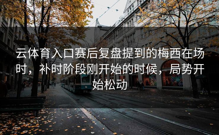 云体育入口赛后复盘提到的梅西在场时，补时阶段刚开始的时候，局势开始松动