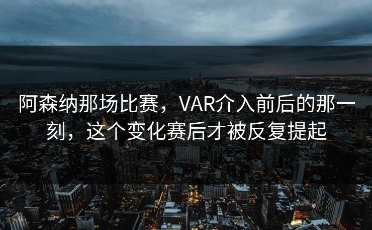 阿森纳那场比赛，VAR介入前后的那一刻，这个变化赛后才被反复提起