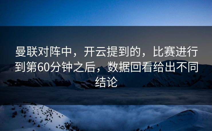 曼联对阵中，开云提到的，比赛进行到第60分钟之后，数据回看给出不同结论